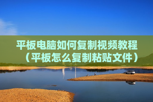 平板电脑如何复制视频教程（平板怎么复制粘贴文件）