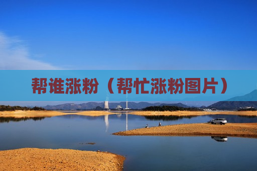 帮谁涨粉（帮忙涨粉图片）