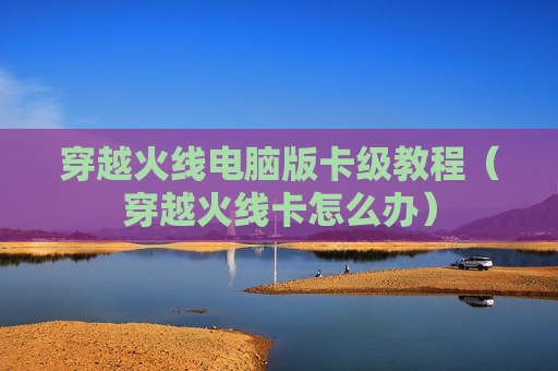 穿越火线电脑版卡级教程（穿越火线卡怎么办）