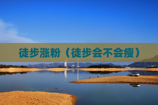 徒步涨粉（徒步会不会瘦）