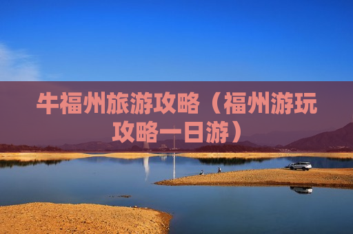 牛福州旅游攻略（福州游玩攻略一日游）
