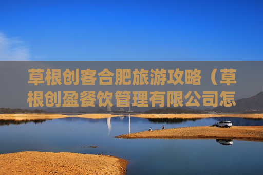 草根创客合肥旅游攻略（草根创盈餐饮管理有限公司怎么样）