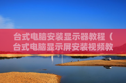 台式电脑安装显示器教程（台式电脑显示屏安装视频教程）