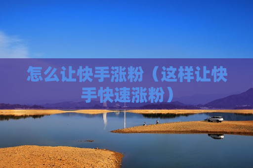 怎么让快手涨粉（这样让快手快速涨粉）