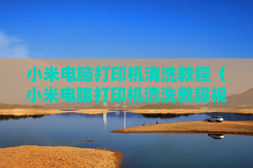 小米电脑打印机清洗教程（小米电脑打印机清洗教程视频）