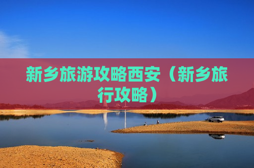 新乡旅游攻略西安（新乡旅行攻略）