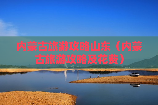 内蒙古旅游攻略山东（内蒙古旅游攻略及花费）
