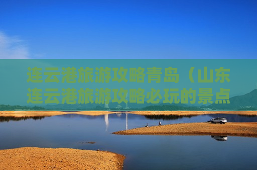 连云港旅游攻略青岛（山东连云港旅游攻略必玩的景点）