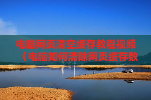 电脑网页清空缓存教程视频（电脑如何清除网页缓存数据）