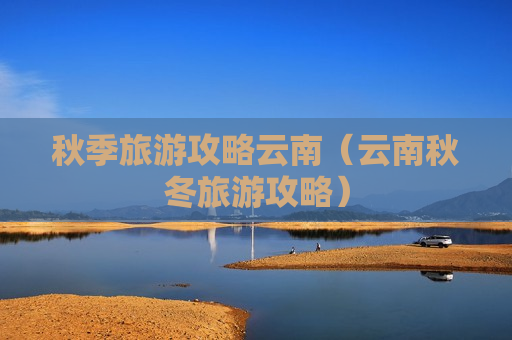 秋季旅游攻略云南（云南秋冬旅游攻略）