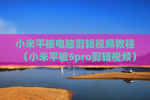 小米平板电脑剪辑视频教程（小米平板5pro剪辑视频）