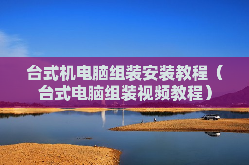 台式机电脑组装安装教程（台式电脑组装视频教程）