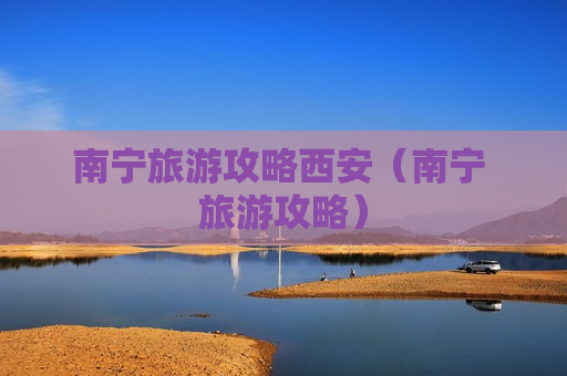 南宁旅游攻略西安（南宁 旅游攻略）