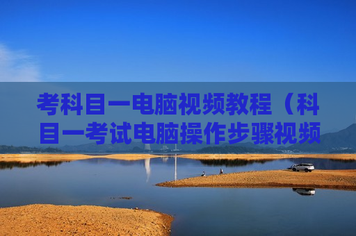 考科目一电脑视频教程（科目一考试电脑操作步骤视频教）