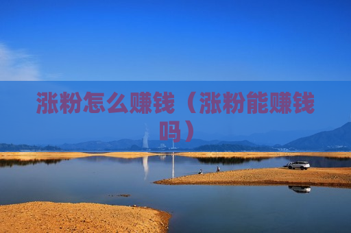 涨粉怎么赚钱（涨粉能赚钱吗）