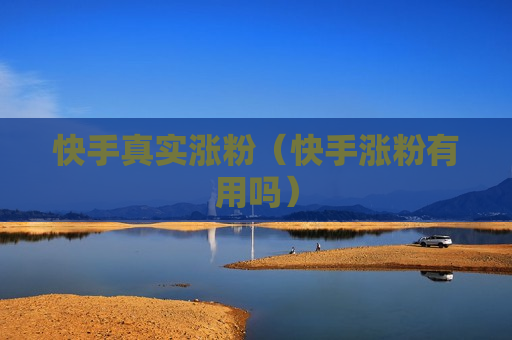 快手真实涨粉（快手涨粉有用吗）