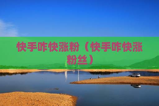 快手咋快涨粉（快手咋快涨粉丝）