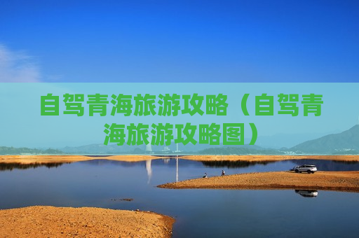自驾青海旅游攻略（自驾青海旅游攻略图）