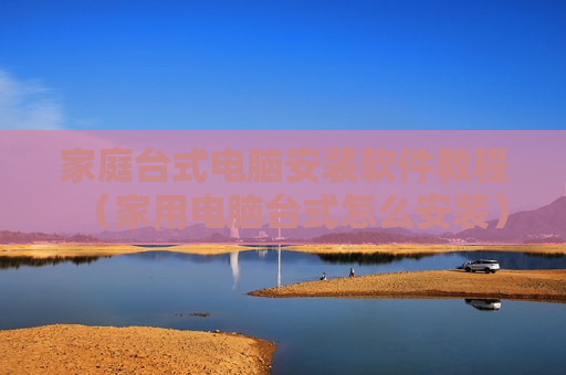 家庭台式电脑安装软件教程（家用电脑台式怎么安装）