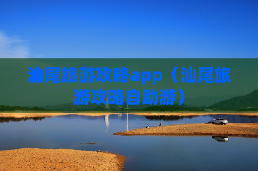 汕尾旅游攻略app（汕尾旅游攻略自助游）