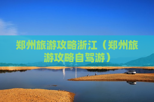 郑州旅游攻略浙江（郑州旅游攻略自驾游）