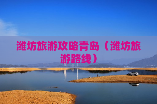 潍坊旅游攻略青岛（潍坊旅游路线）