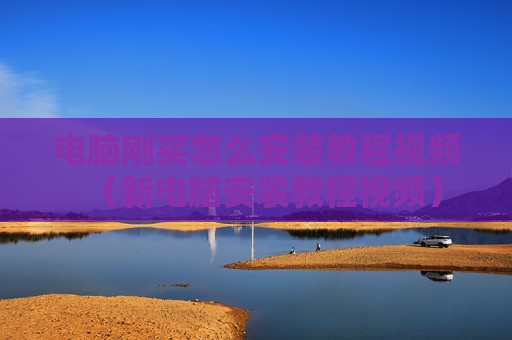 电脑刚买怎么安装教程视频（新电脑安装教程视频）