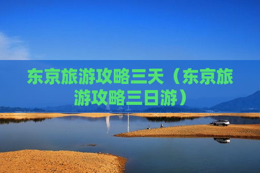 东京旅游攻略三天（东京旅游攻略三日游）