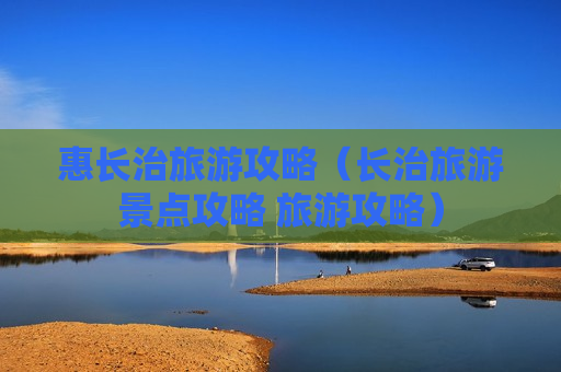 惠长治旅游攻略（长治旅游景点攻略 旅游攻略）
