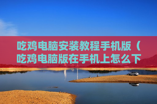 吃鸡电脑安装教程手机版（吃鸡电脑版在手机上怎么下载）