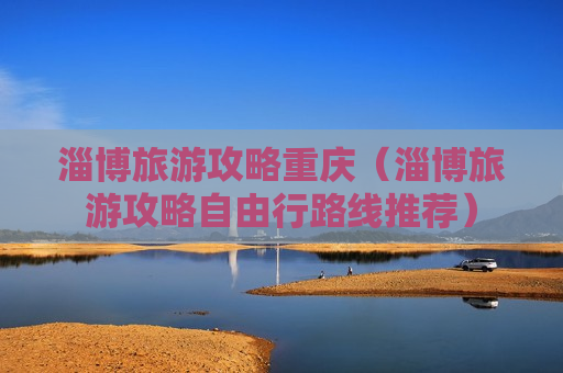 淄博旅游攻略重庆（淄博旅游攻略自由行路线推荐）