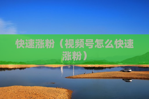 快速涨粉（视频号怎么快速涨粉）