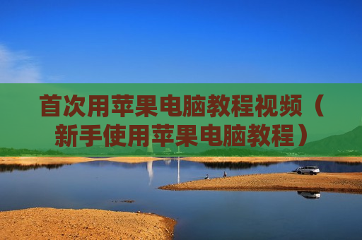 首次用苹果电脑教程视频（新手使用苹果电脑教程）