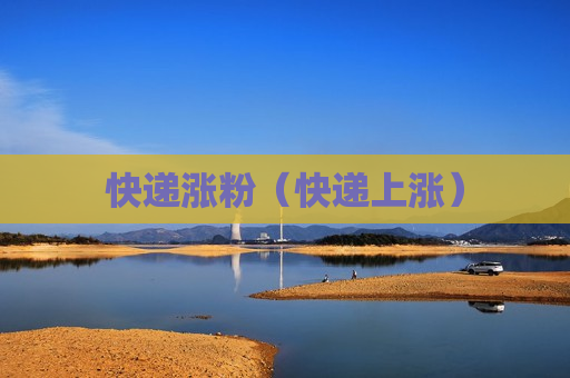 快递涨粉（快递上涨）