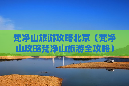 梵净山旅游攻略北京（梵净山攻略梵净山旅游全攻略）