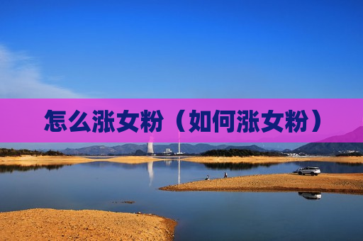 怎么涨女粉（如何涨女粉）