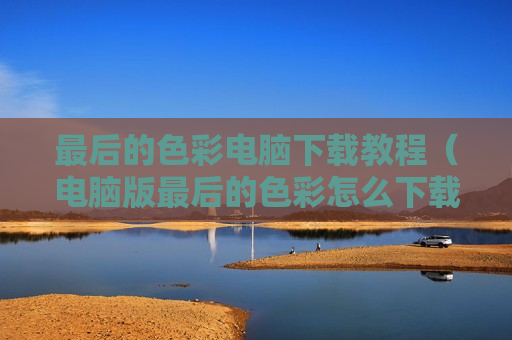 最后的色彩电脑下载教程（电脑版最后的色彩怎么下载）
