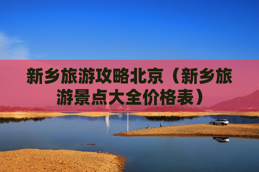 新乡旅游攻略北京（新乡旅游景点大全价格表）