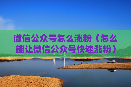 微信公众号怎么涨粉（怎么能让微信公众号快速涨粉）