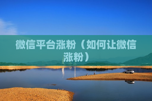 微信平台涨粉（如何让微信涨粉）
