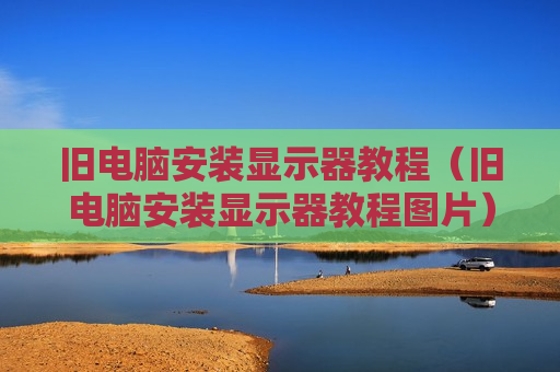 旧电脑安装显示器教程（旧电脑安装显示器教程图片）