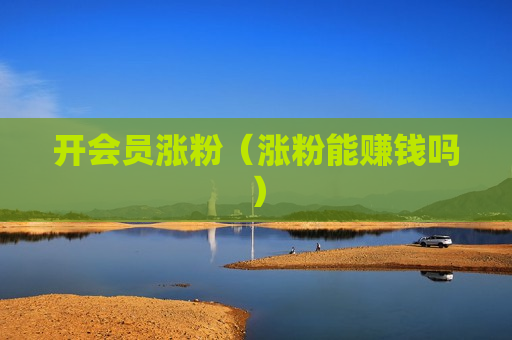 开会员涨粉（涨粉能赚钱吗）
