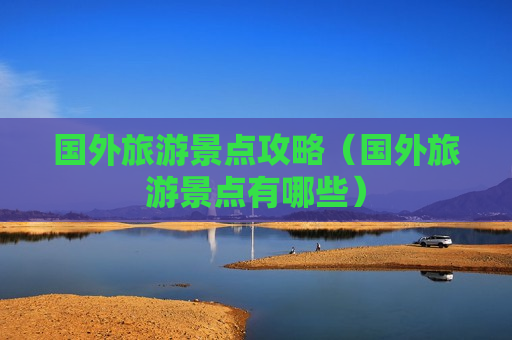 国外旅游景点攻略（国外旅游景点有哪些）