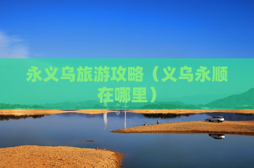 永义乌旅游攻略（义乌永顺在哪里）