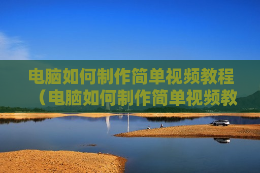 电脑如何制作简单视频教程（电脑如何制作简单视频教程图片）
