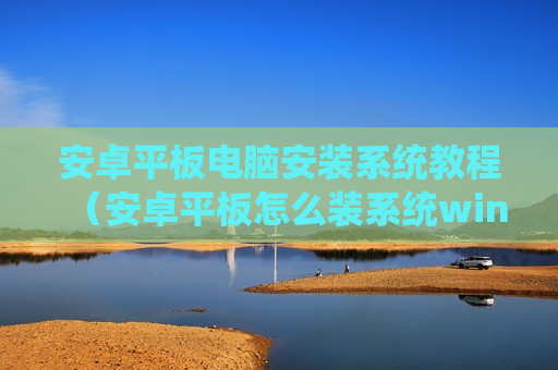 安卓平板电脑安装系统教程（安卓平板怎么装系统win10）