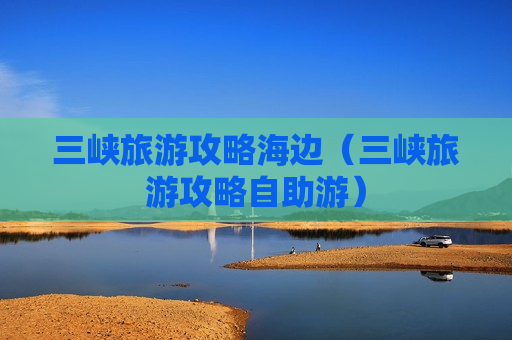 三峡旅游攻略海边（三峡旅游攻略自助游）