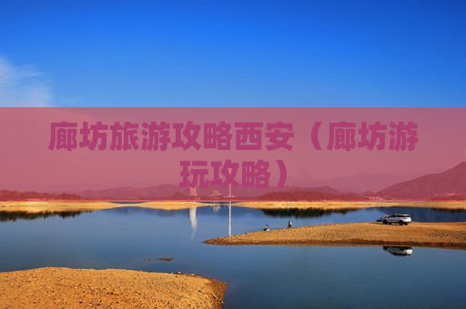 廊坊旅游攻略西安（廊坊游玩攻略）