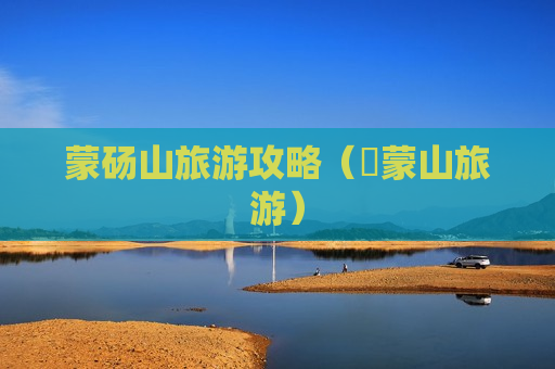 蒙砀山旅游攻略（岓蒙山旅游）
