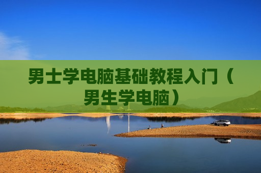 男士学电脑基础教程入门（男生学电脑）